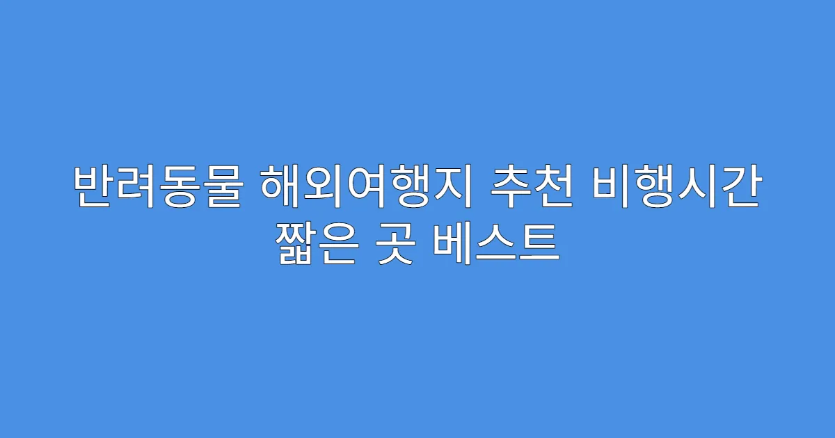 반려동물 해외여행지 추천 비행시간 짧은 곳 베스트