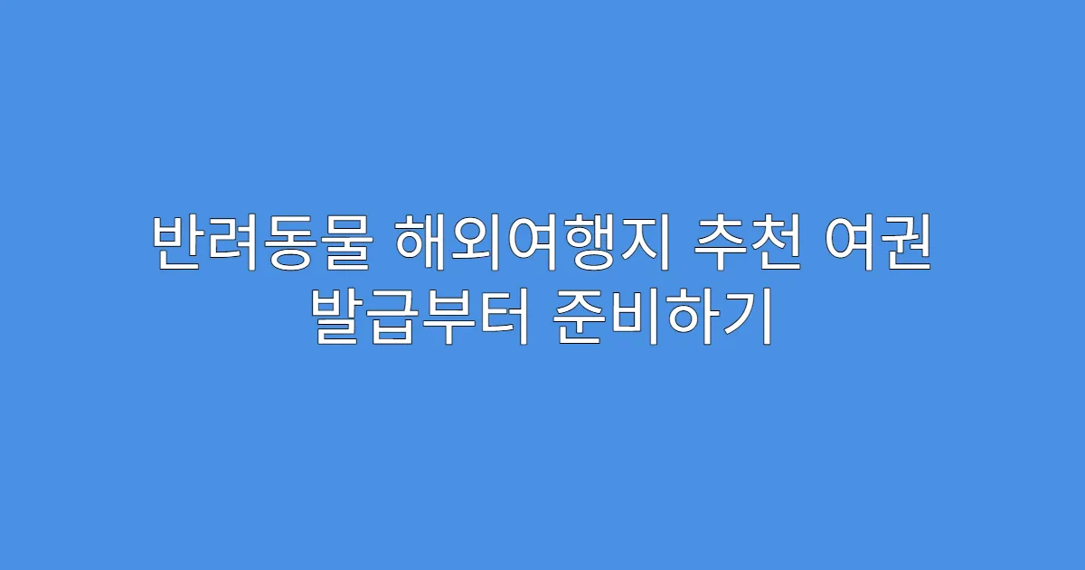 반려동물 해외여행지 추천 여권 발급부터 준비하기