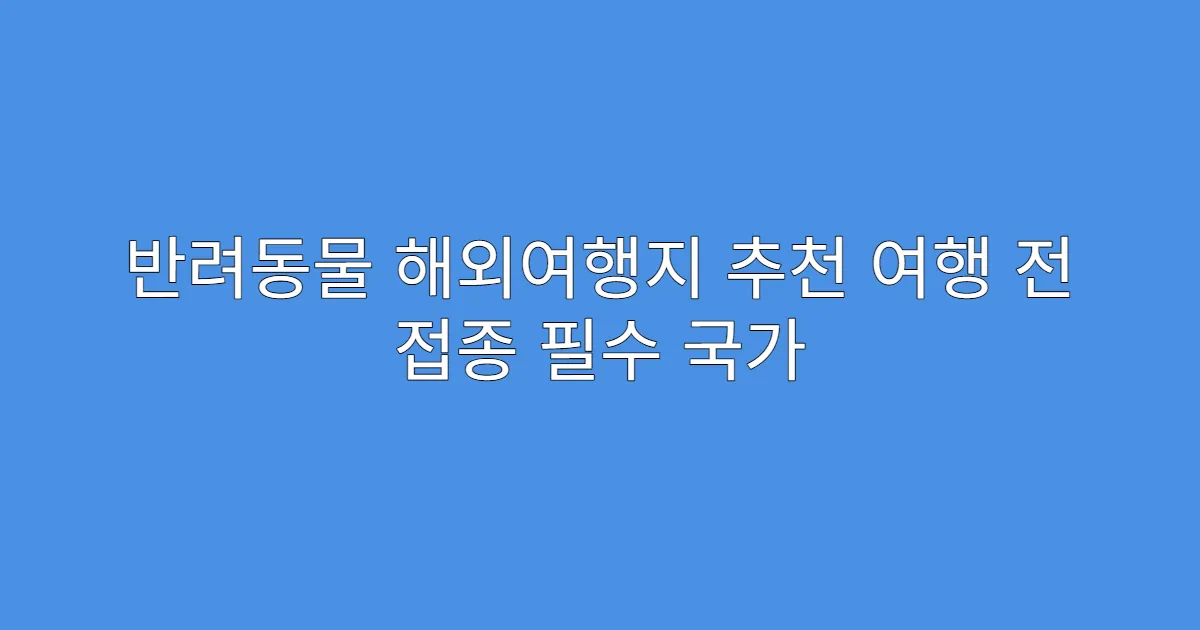 반려동물 해외여행지 추천 여행 전 접종 필수 국가