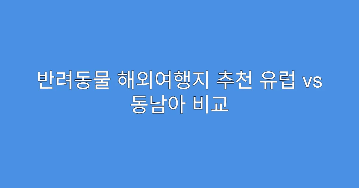 반려동물 해외여행지 추천 유럽 vs 동남아 비교