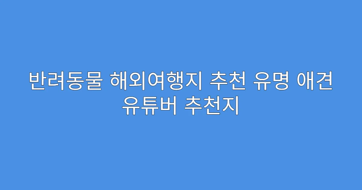 반려동물 해외여행지 추천 유명 애견 유튜버 추천지