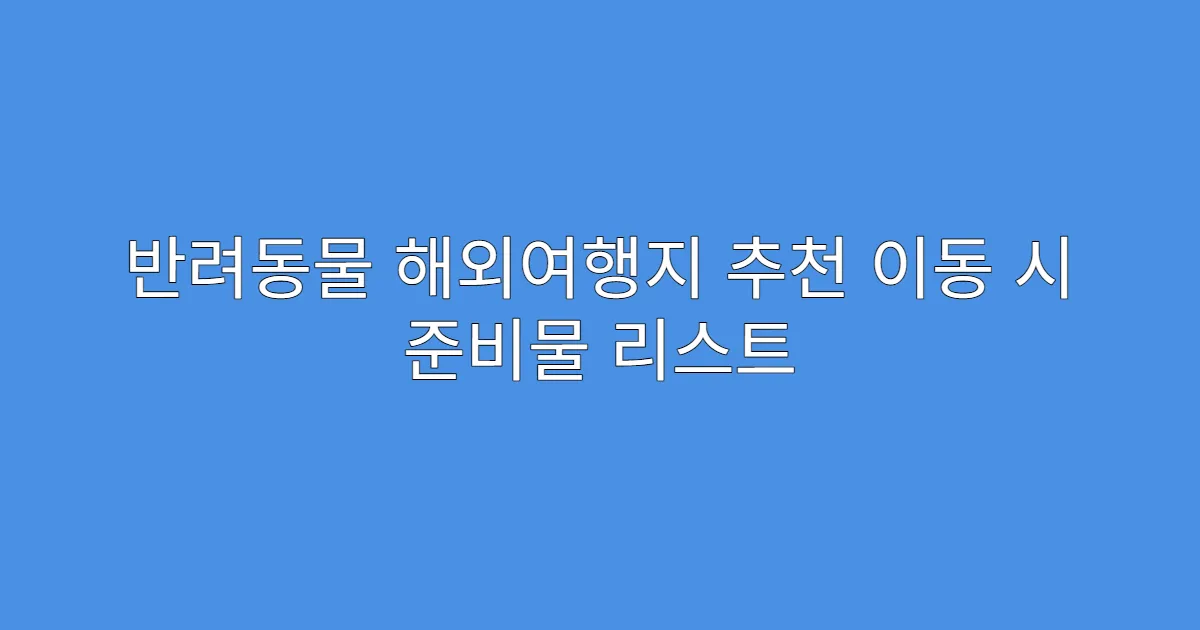 반려동물 해외여행지 추천 이동 시 준비물 리스트