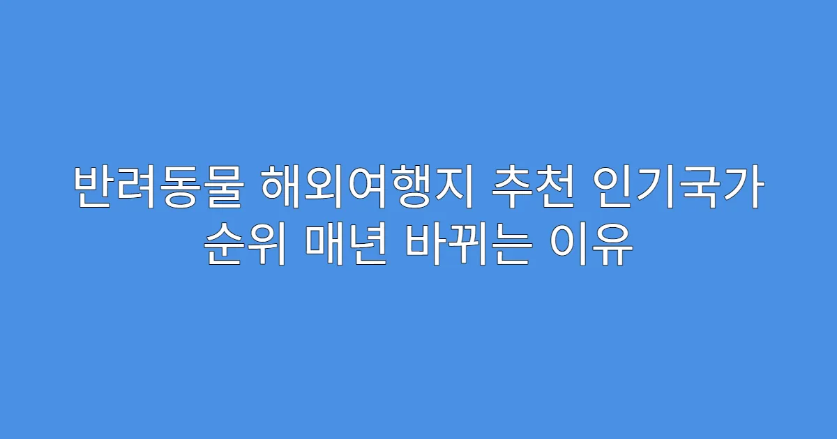 반려동물 해외여행지 추천 인기국가 순위 매년 바뀌는 이유