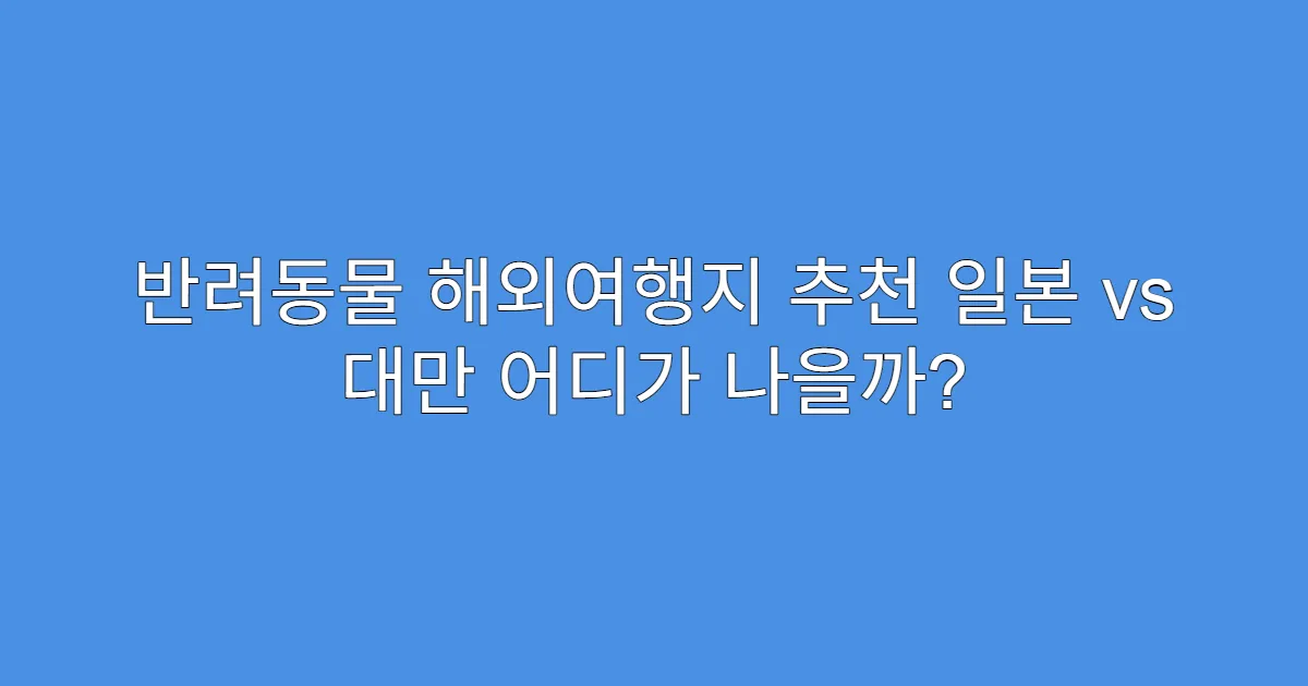반려동물 해외여행지 추천 일본 vs 대만 어디가 나을까?