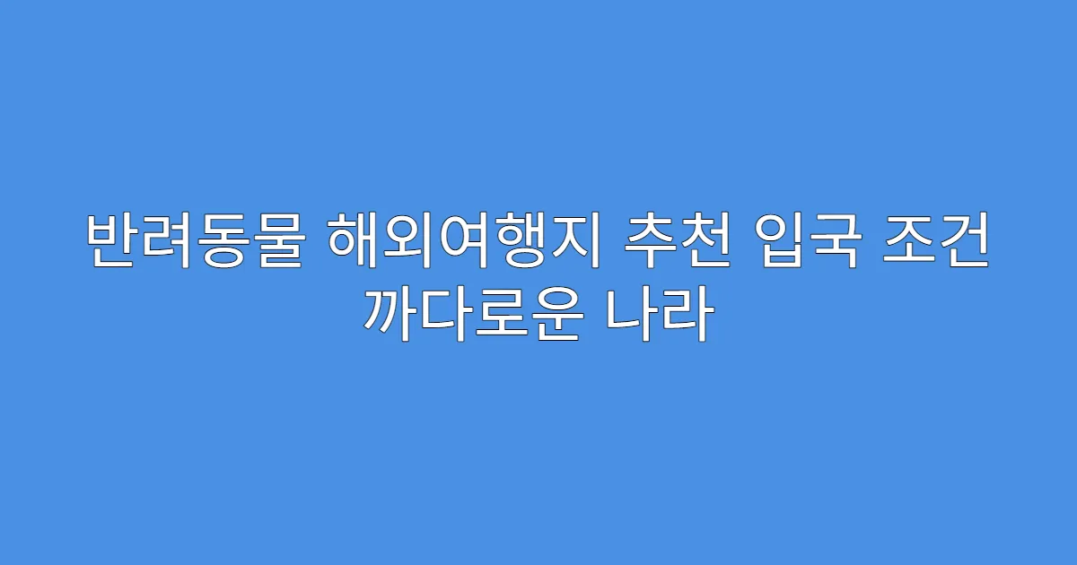 반려동물 해외여행지 추천 입국 조건 까다로운 나라