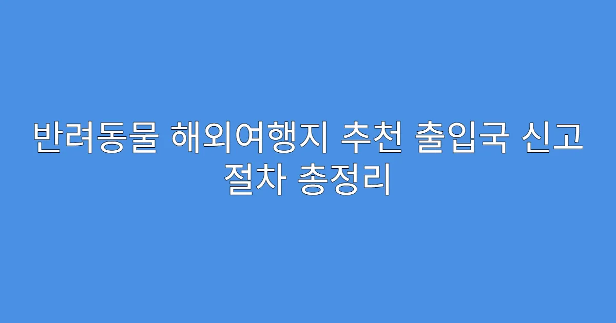 반려동물 해외여행지 추천 출입국 신고 절차 총정리