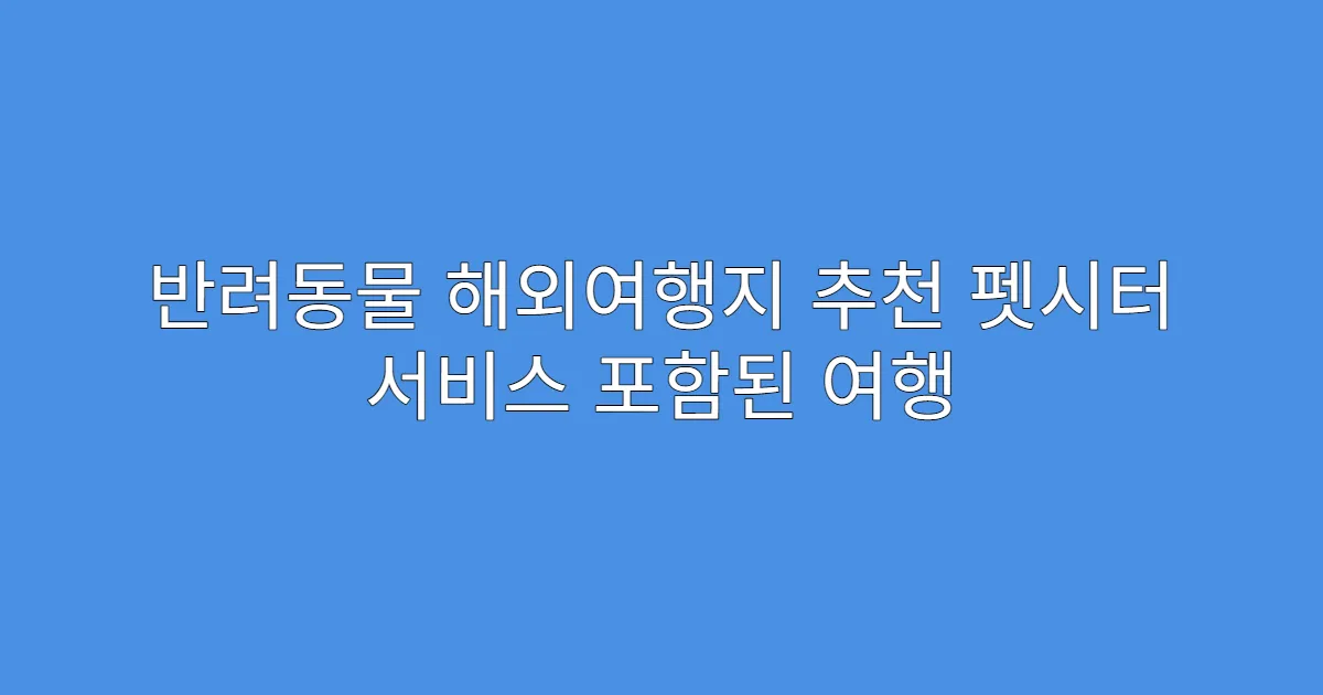 반려동물 해외여행지 추천 펫시터 서비스 포함된 여행