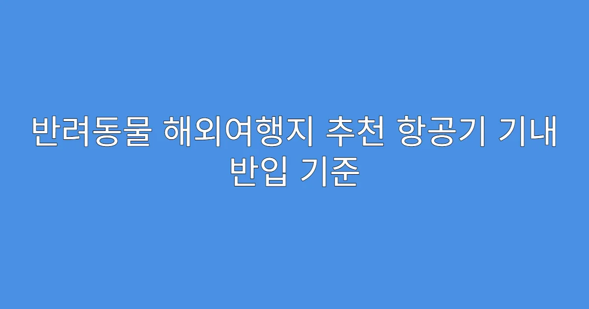반려동물 해외여행지 추천 항공기 기내 반입 기준
