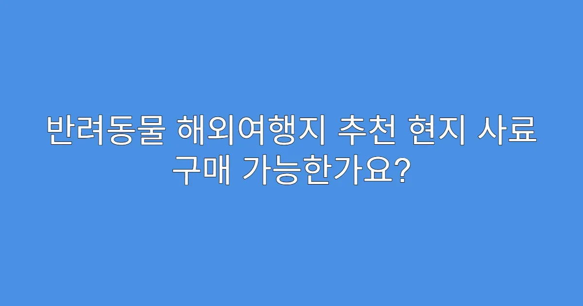 반려동물 해외여행지 추천 현지 사료 구매 가능한가요?