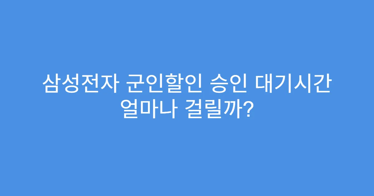 삼성전자 군인할인 승인 대기시간 얼마나 걸릴까?