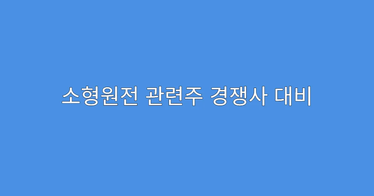 소형원전 관련주 경쟁사 대비 우위 기업 분석