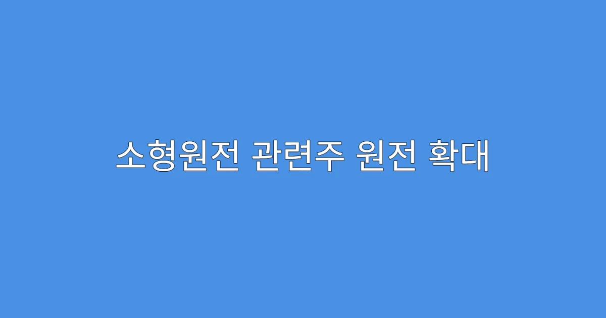 소형원전 관련주 원전 확대 정책과의 연관성