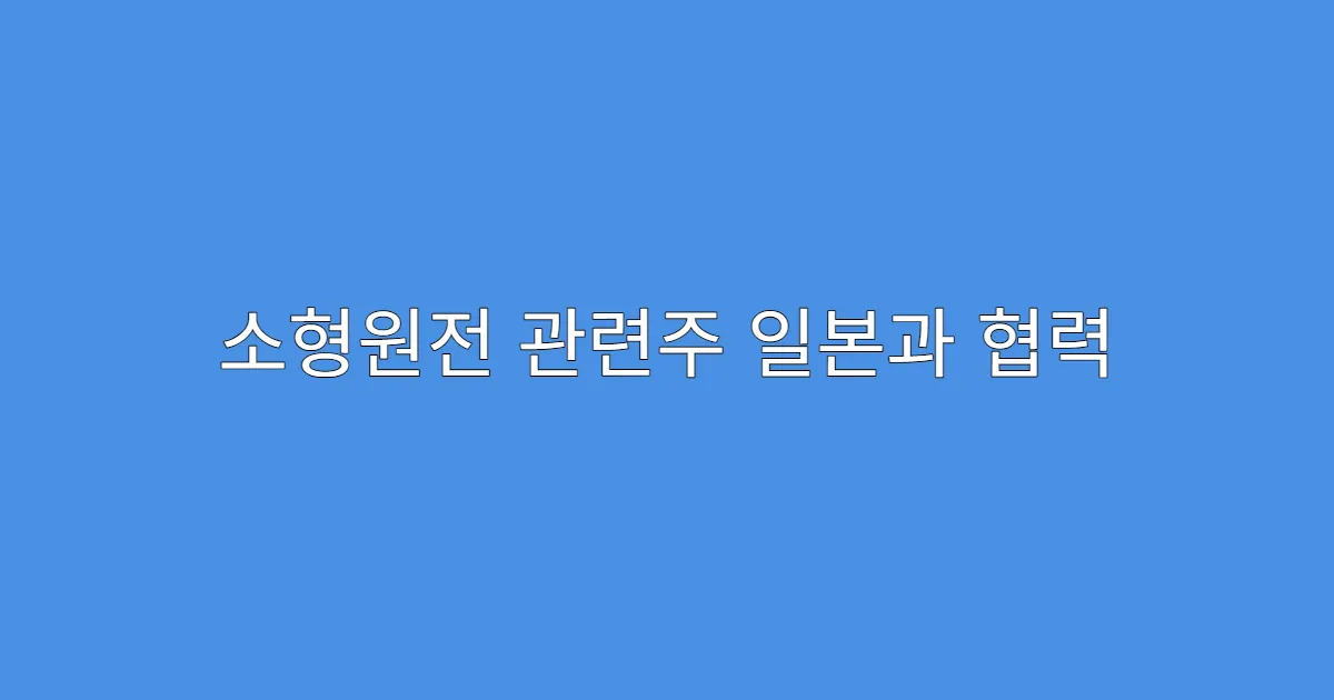 소형원전 관련주 일본과 협력 가능성 있는 기업