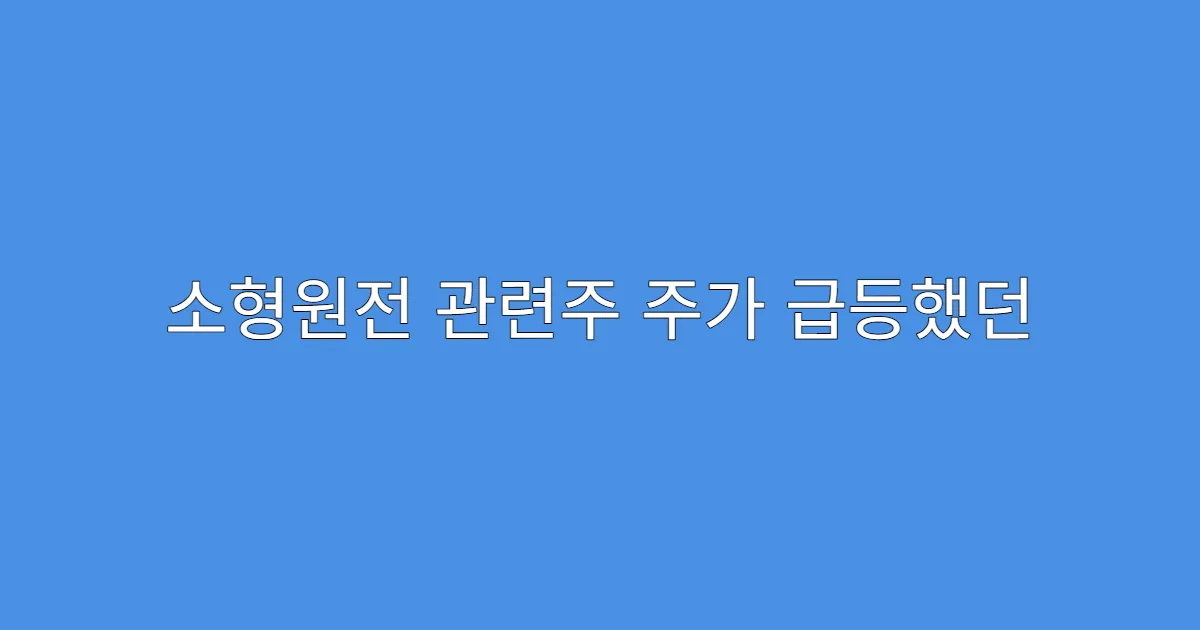 소형원전 관련주 주가 급등했던 뉴스 모음