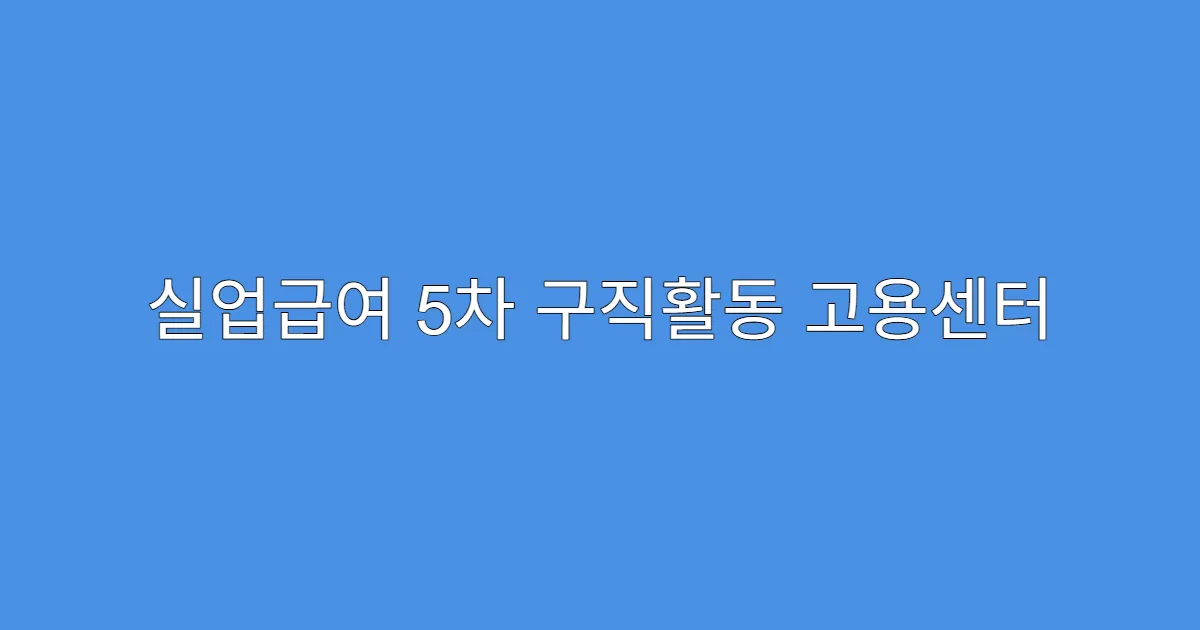 실업급여 5차 구직활동 고용센터 방문 전 준비물