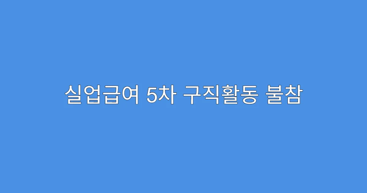 실업급여 5차 구직활동 불참 시 불이익은?