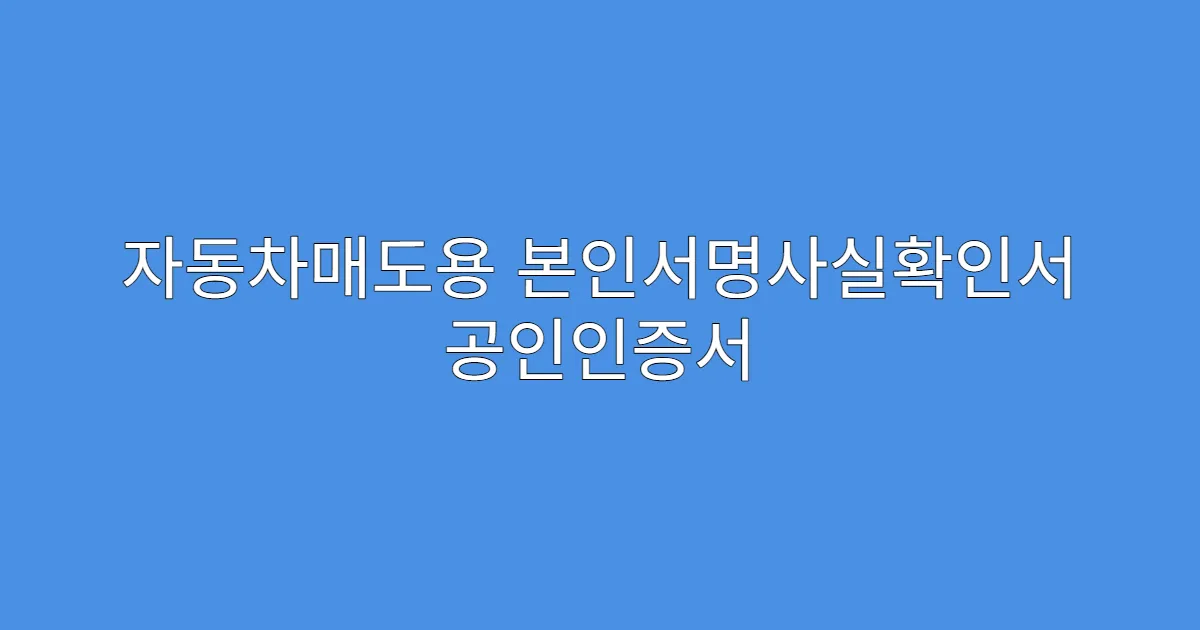 자동차매도용 본인서명사실확인서 공인인증서 필요한가요?