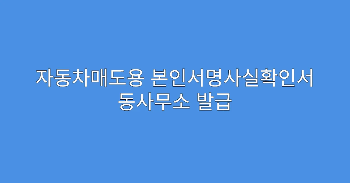 자동차매도용 본인서명사실확인서 동사무소 발급 가능 여부