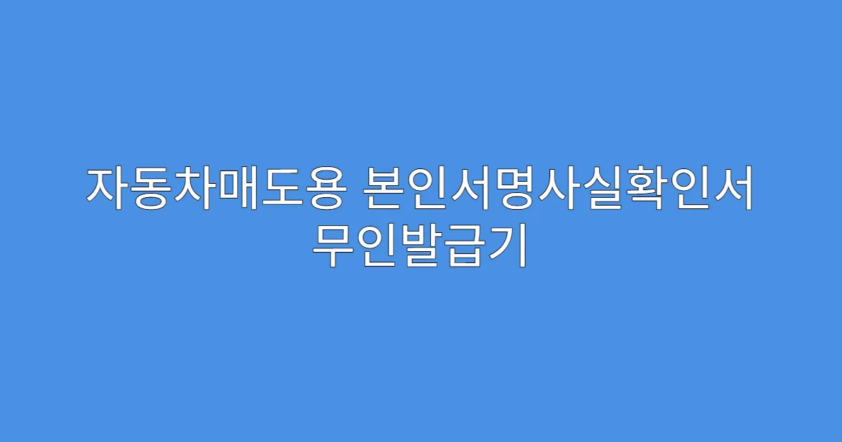 자동차매도용 본인서명사실확인서 무인발급기 이용 가능한가요?