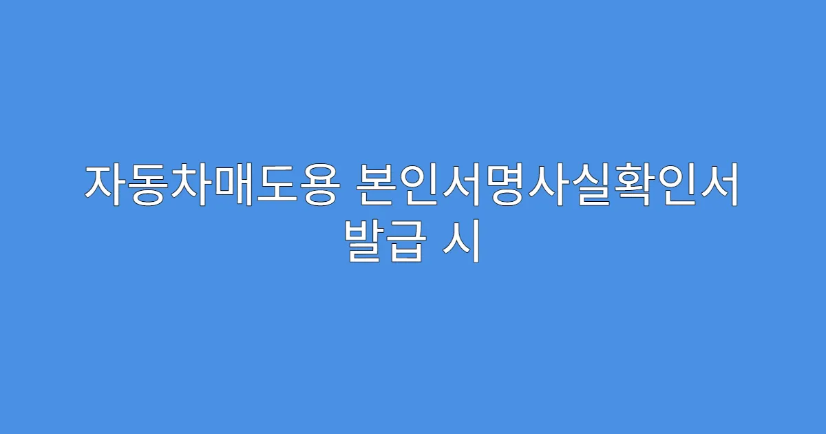 자동차매도용 본인서명사실확인서 발급 시 준비물 정리