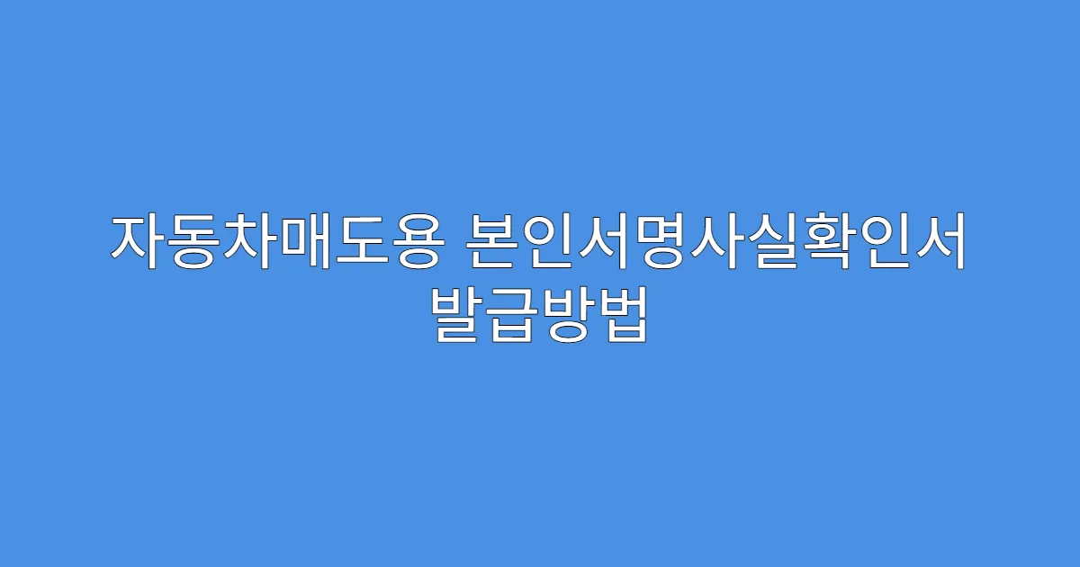 자동차매도용 본인서명사실확인서 발급방법 한눈에 보기