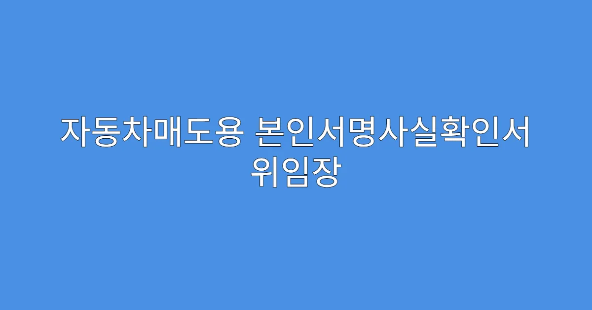 자동차매도용 본인서명사실확인서 위임장 필요 여부