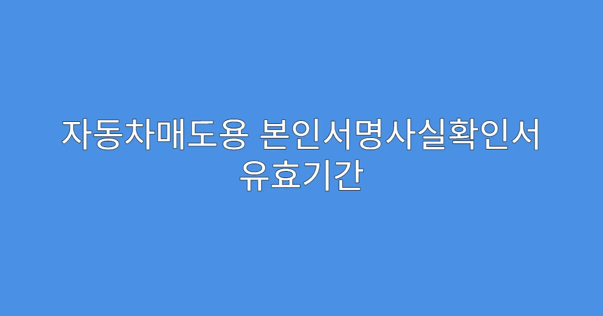 자동차매도용 본인서명사실확인서 유효기간 며칠인지?