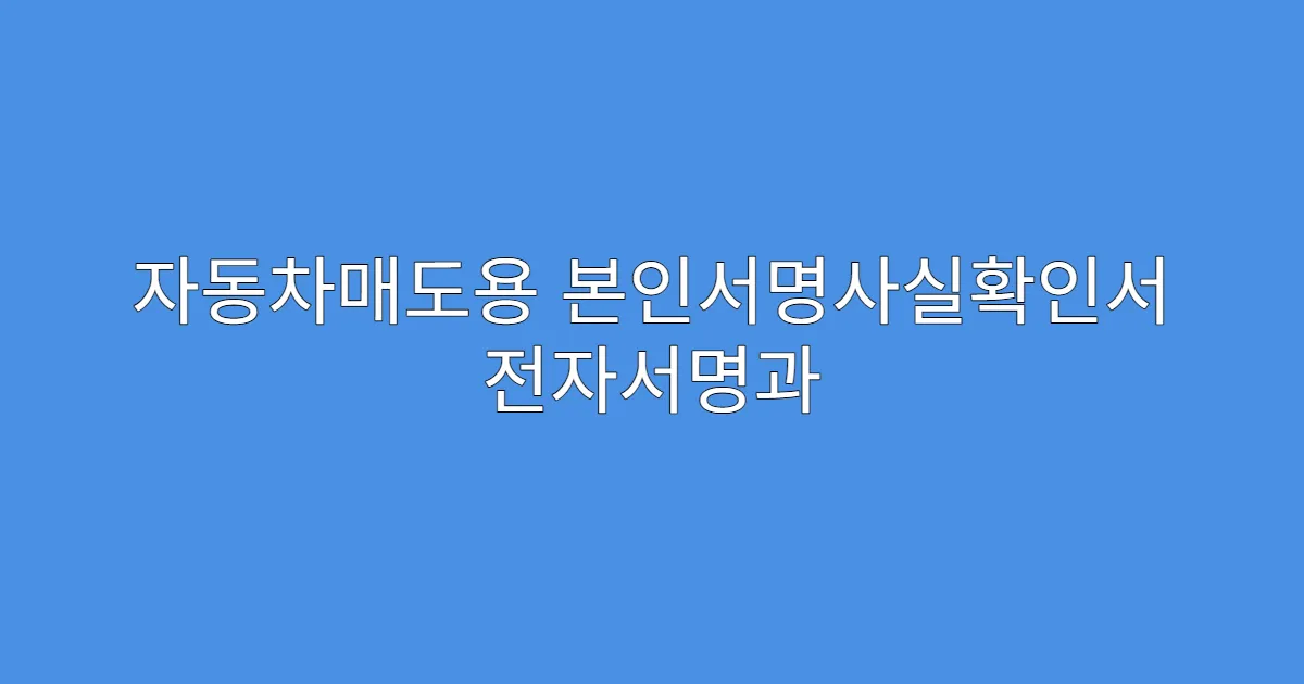 자동차매도용 본인서명사실확인서 전자서명과 동일한가요?