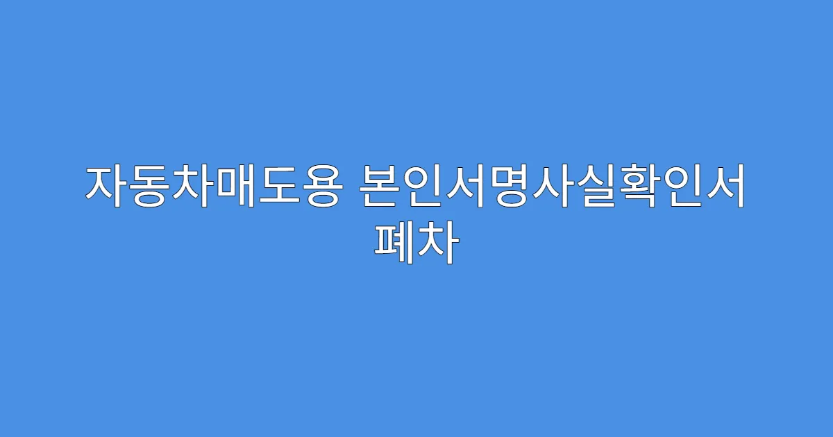 자동차매도용 본인서명사실확인서 폐차 시에도 필요한지?