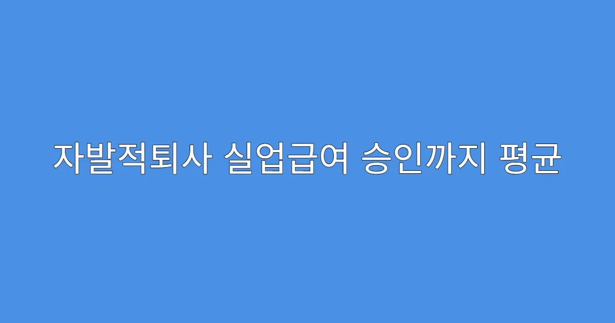 자발적퇴사 실업급여 승인까지 평균 며칠 걸릴까?
