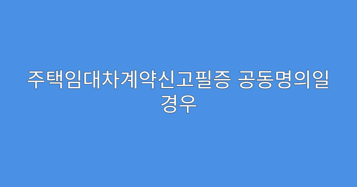 주택임대차계약신고필증 공동명의일 경우 처리방법