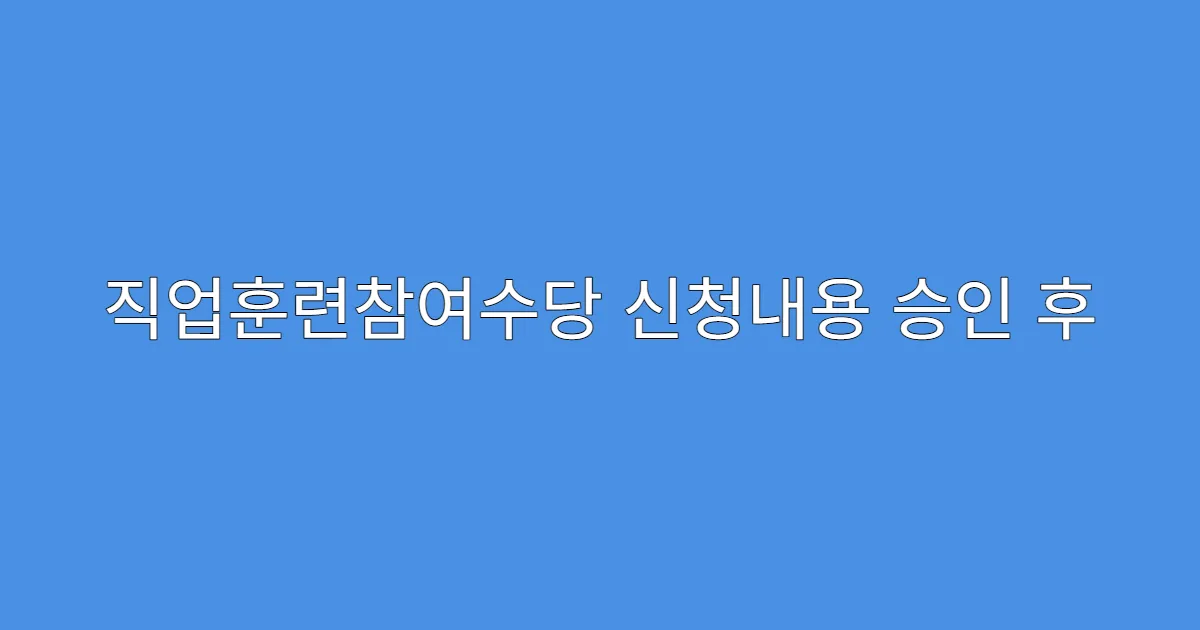직업훈련참여수당 신청내용 승인 후 변경 가능한가요?