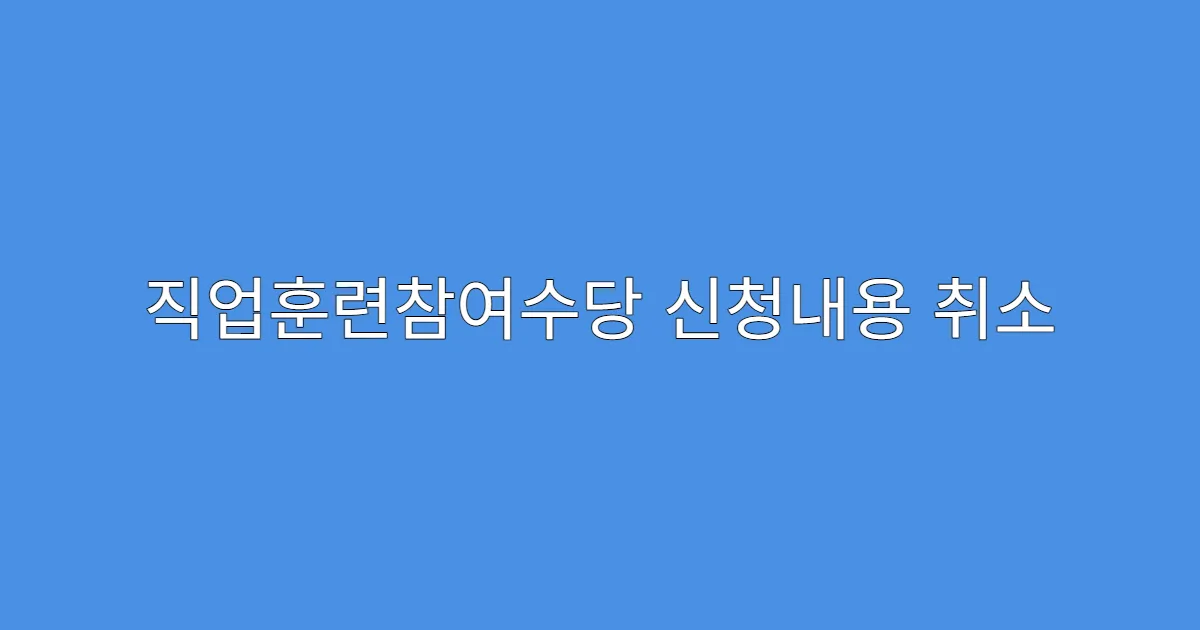직업훈련참여수당 신청내용 취소 방법과 주의사항
