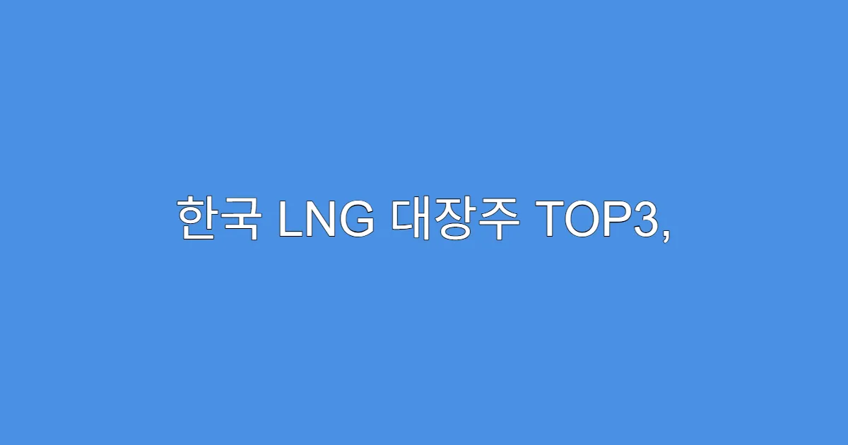 한국 LNG 대장주 TOP3, 지금 매수해야 할 종목은?