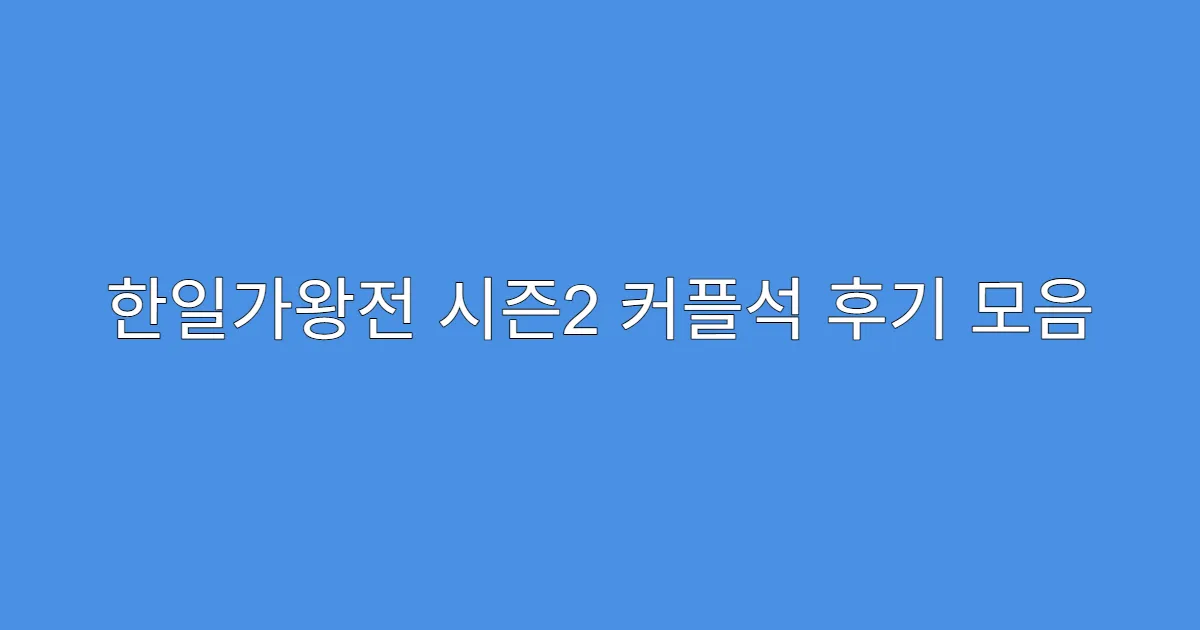 한일가왕전 시즌2 커플석 후기 모음