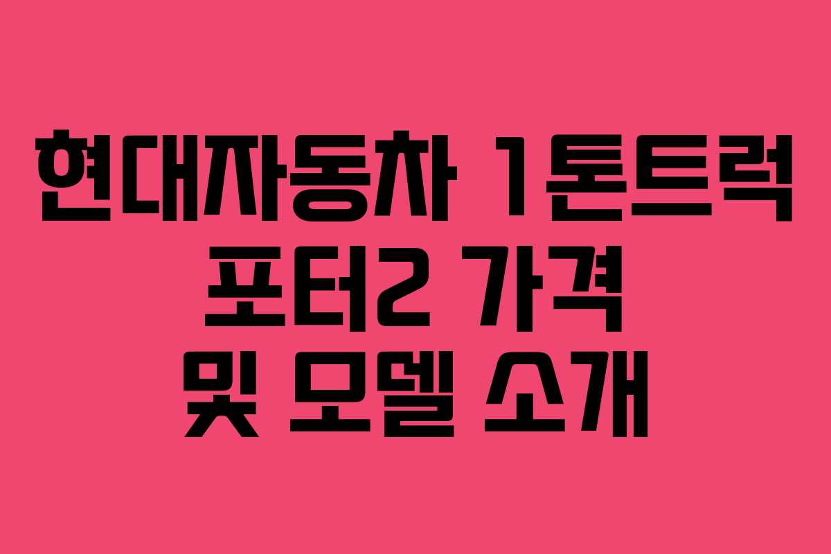 현대자동차 1톤트럭 포터2 가격 및 모델 소개 현대자동차 1톤트럭 포터2 가격 및 모델 소개