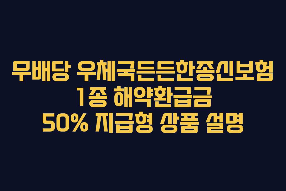 무배당 우체국든든한종신보험 1종 해약환급금 50% 지급형 상품 설명 무배당 우체국든든한종신보험 1종 해약환급금 50% 지급형 상품 설명