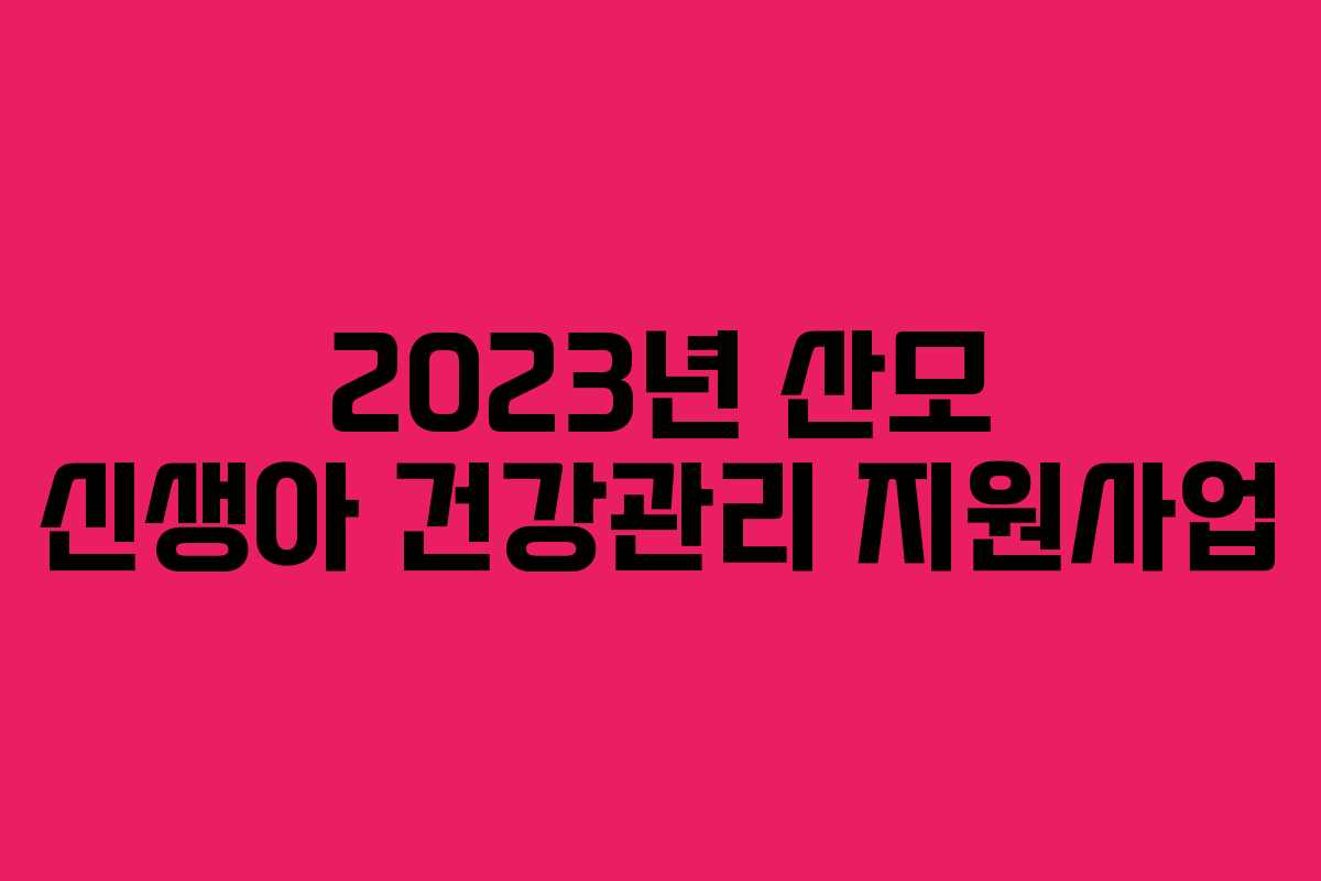 2023년 산모 신생아 건강관리 지원사업 2023년 산모 신생아 건강관리 지원사업
