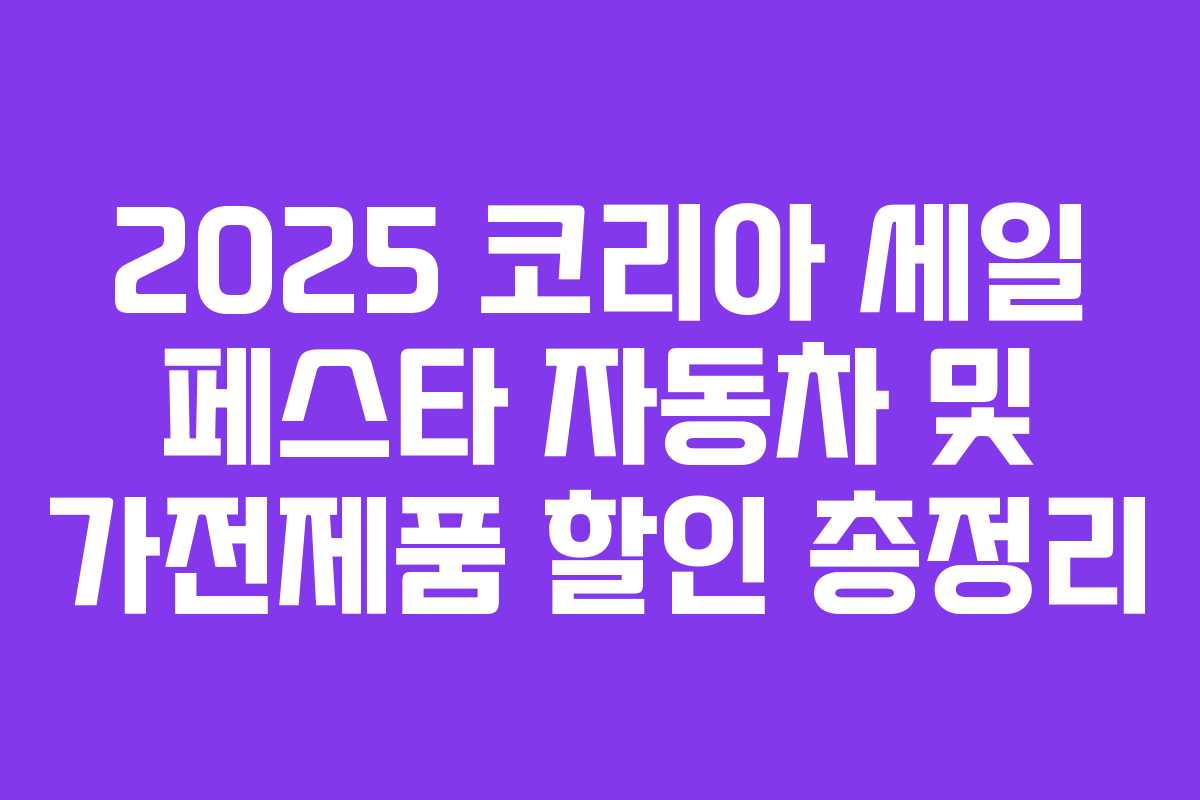 2025 코리아 세일 페스타 자동차 및 가전제품 할인 총정리 2025 코리아 세일 페스타 자동차 및 가전제품 할인 총정리