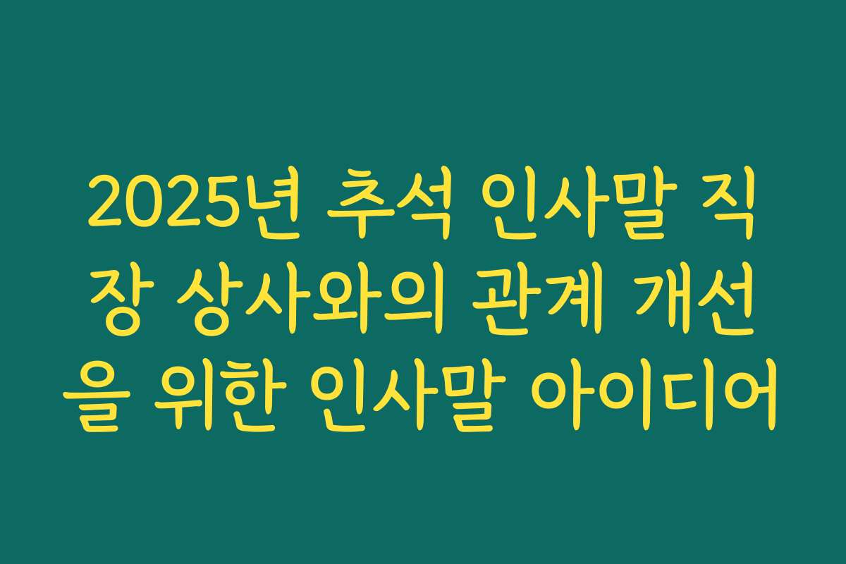 2025년 추석 인사말 직장 상사와의 관계 개선을 위한 인사말 아이디어