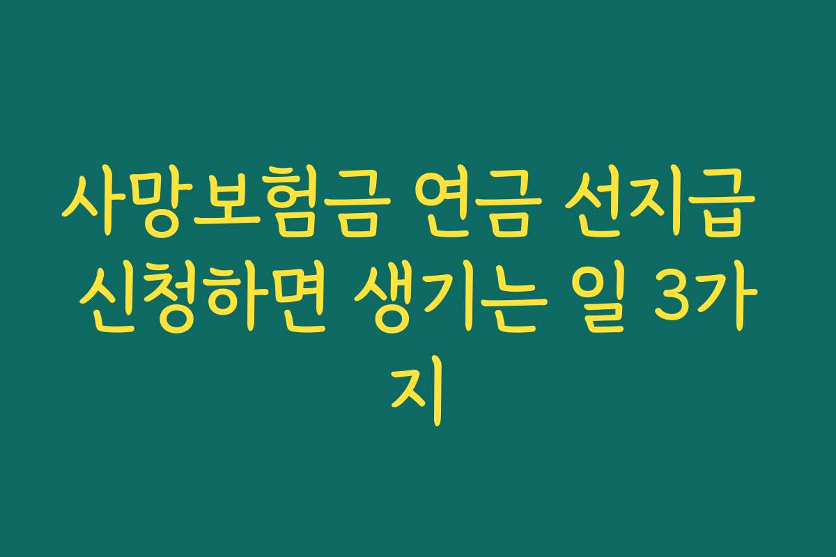 사망보험금 연금 선지급 신청하면 생기는 일 3가지