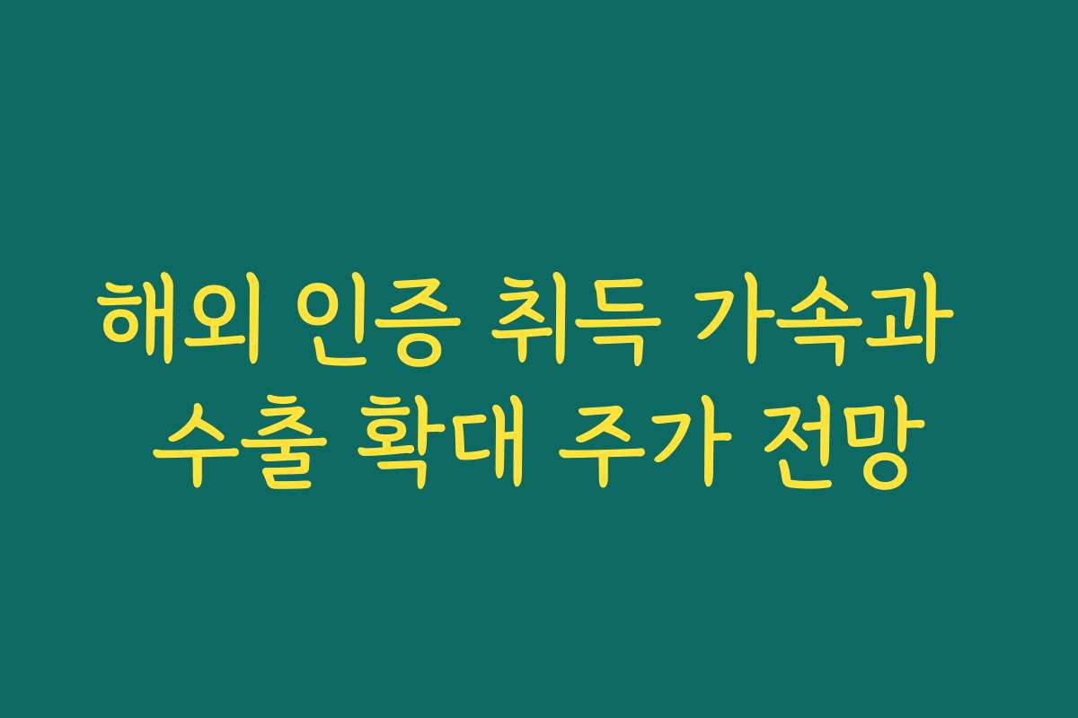 해외 인증 취득 가속과 수출 확대 주가 전망 해외 인증 취득 가속과 수출 확대 주가 전망