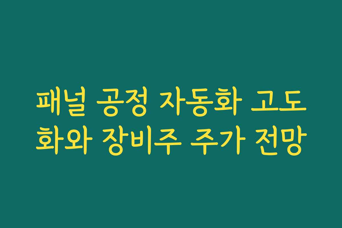 패널 공정 자동화 고도화와 장비주 주가 전망 패널 공정 자동화 고도화와 장비주 주가 전망