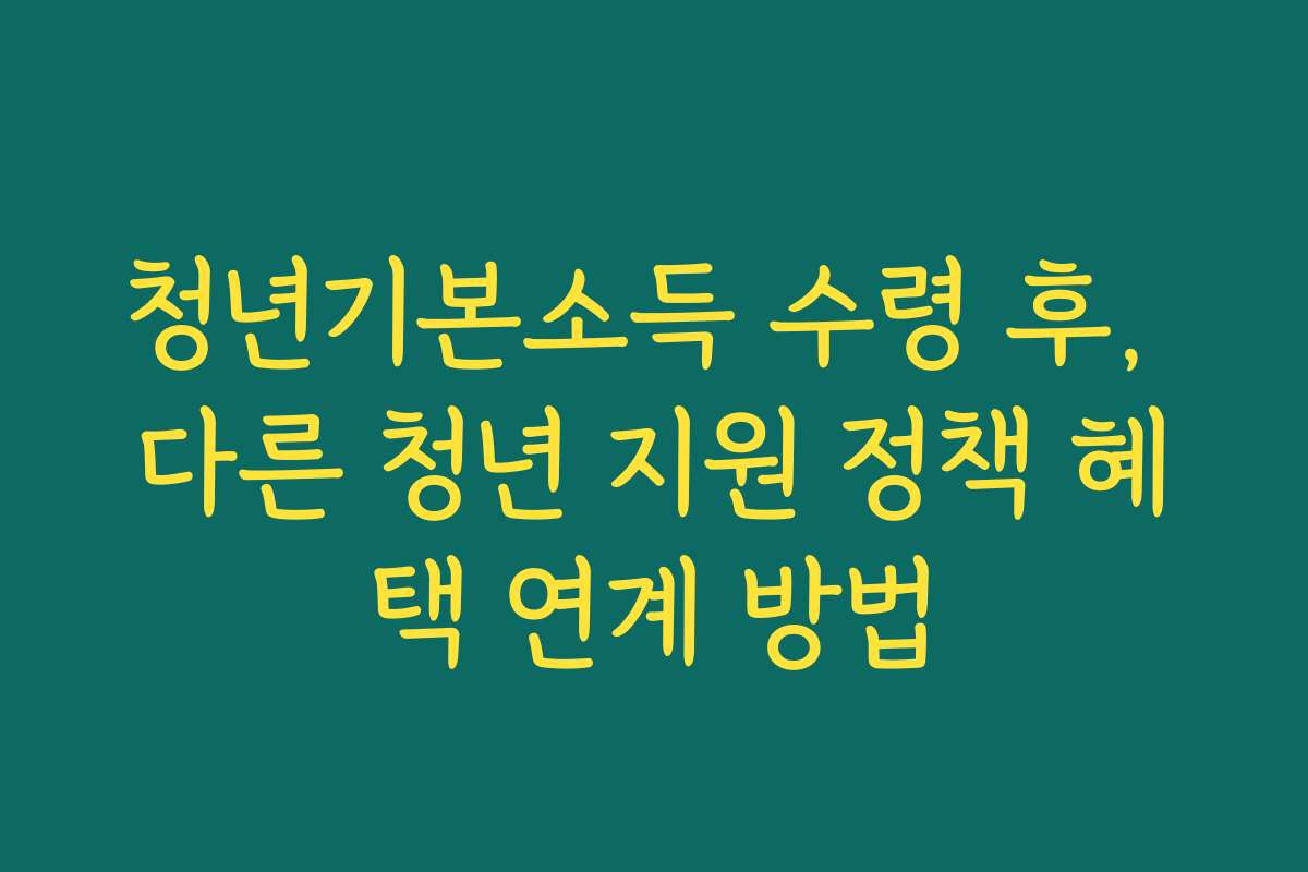 청년기본소득 수령 후, 다른 청년 지원 정책 혜택 연계 방법