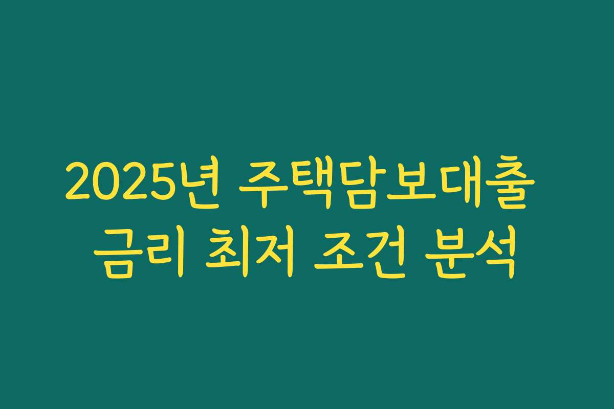 2025년 주택담보대출 금리 최저 조건 분석 2025년 주택담보대출 금리 최저 조건 분석