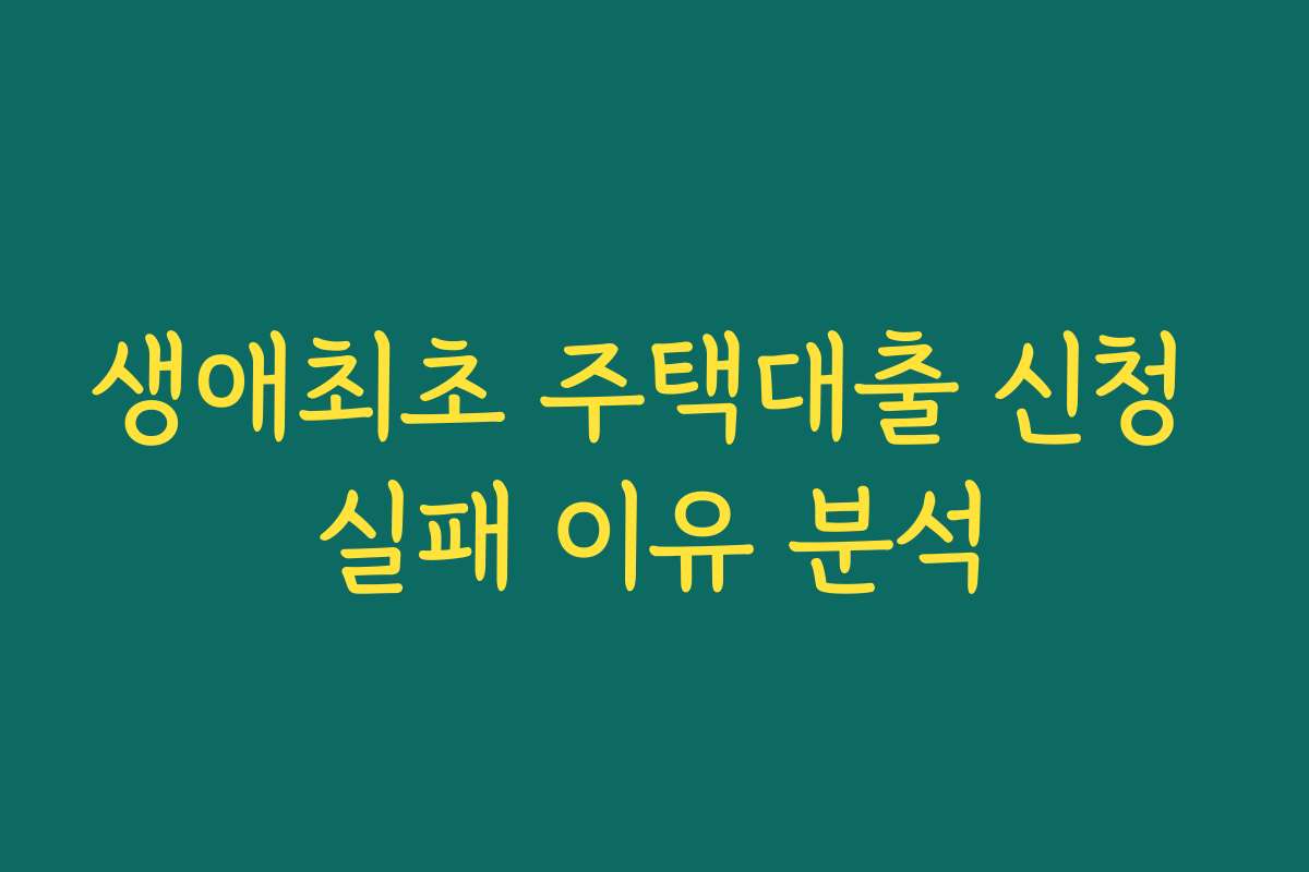생애최초 주택대출 신청 실패 이유 분석