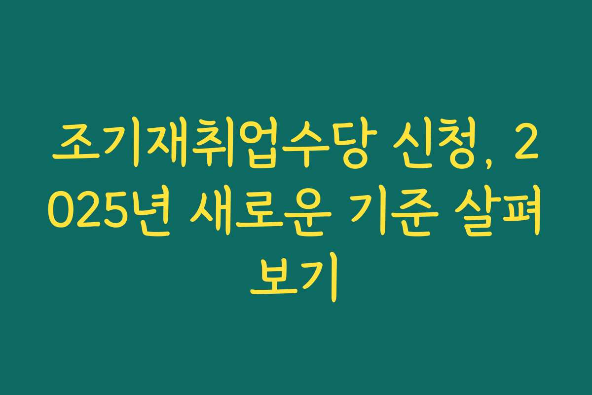 조기재취업수당 신청, 2025년 새로운 기준 살펴보기