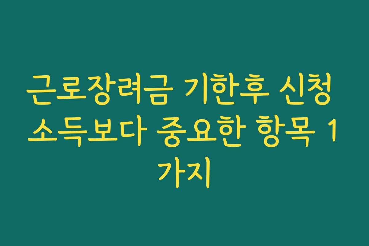 근로장려금 기한후 신청 소득보다 중요한 항목 1가지 근로장려금 기한후 신청 소득보다 중요한 항목 1가지