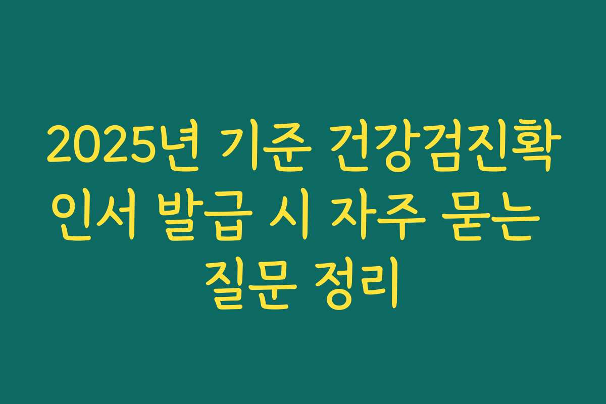 2025년 기준 건강검진확인서 발급 시 자주 묻는 질문 정리