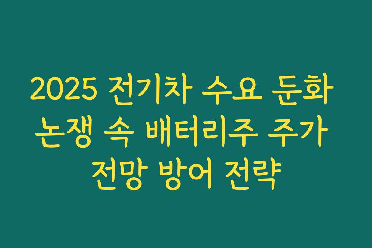2025 전기차 수요 둔화 논쟁 속 배터리주 주가 전망 방어 전략 2025 전기차 수요 둔화 논쟁 속 배터리주 주가 전망 방어 전략